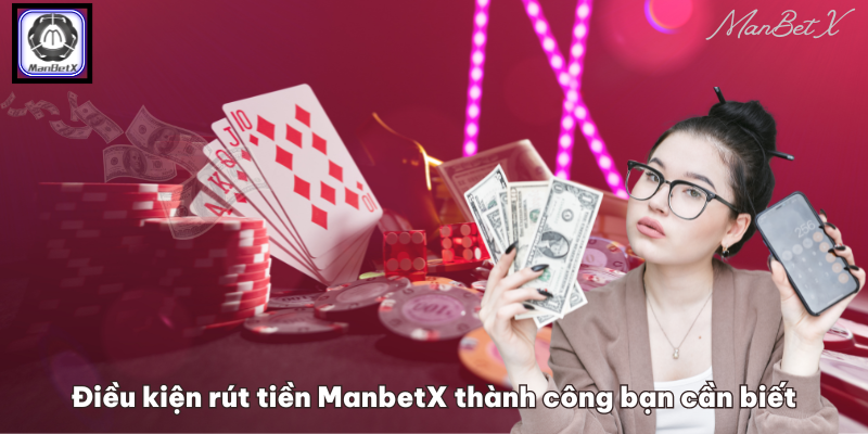 Điều kiện rút tiền ManbetX thành công bạn cần biết